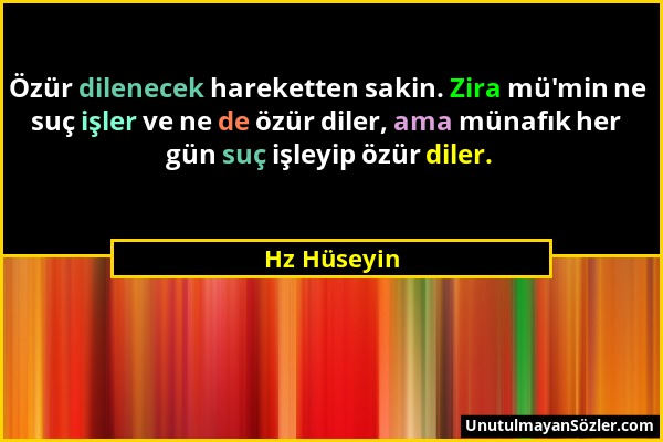 Hz Hüseyin - Özür dilenecek hareketten sakin. Zira mü'min ne suç işler ve ne de özür diler, ama münafık her gün suç işleyip özür diler....