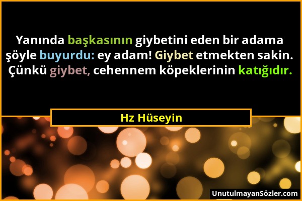 Hz Hüseyin - Yanında başkasının giybetini eden bir adama şöyle buyurdu: ey adam! Giybet etmekten sakin. Çünkü giybet, cehennem köpeklerinin katığıdır....