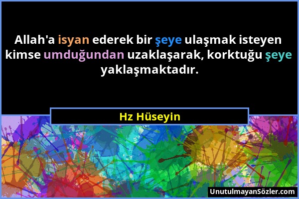 Hz Hüseyin - Allah'a isyan ederek bir şeye ulaşmak isteyen kimse umduğundan uzaklaşarak, korktuğu şeye yaklaşmaktadır....