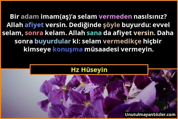 Hz Hüseyin - Bir adam imam(aş)'a selam vermeden nasılsınız? Allah afiyet versin. Dediğinde şöyle buyurdu: evvel selam, sonra kelam. Allah sana da afiy...