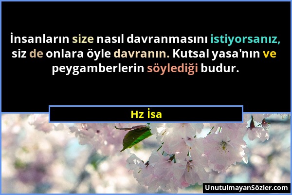 Hz İsa - İnsanların size nasıl davranmasını istiyorsanız, siz de onlara öyle davranın. Kutsal yasa'nın ve peygamberlerin söylediği budur....