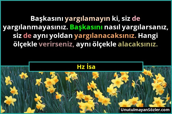 Hz İsa - Başkasını yargılamayın ki, siz de yargılanmayasınız. Başkasını nasıl yargılarsanız, siz de aynı yoldan yargılanacaksınız. Hangi ölçekle verir...