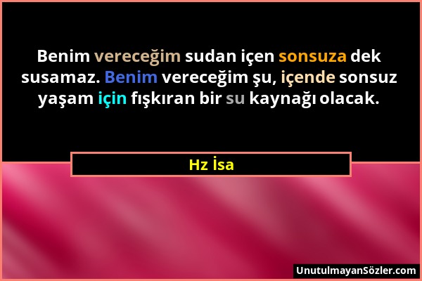 Hz İsa - Benim vereceğim sudan içen sonsuza dek susamaz. Benim vereceğim şu, içende sonsuz yaşam için fışkıran bir su kaynağı olacak....