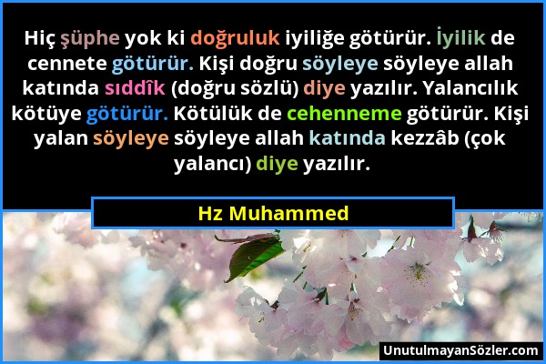 Hz Muhammed - Hiç şüphe yok ki doğruluk iyiliğe götürür. İyilik de cennete götürür. Kişi doğru söyleye söyleye allah katında sıddîk (doğru sözlü) diye...