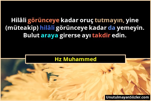 Hz Muhammed - Hilâli görünceye kadar oruç tutmayın, yine (müteakip) hilâli görünceye kadar da yemeyin. Bulut araya girerse ayı takdir edin....