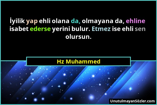 Hz Muhammed - İyilik yap ehli olana da, olmayana da, ehline isabet ederse yerini bulur. Etmez ise ehli sen olursun....