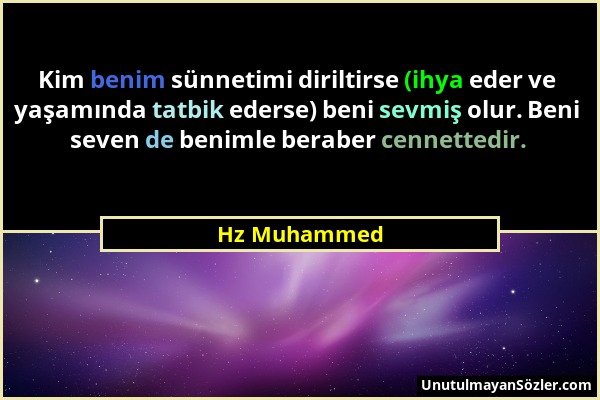 Hz Muhammed - Kim benim sünnetimi diriltirse (ihya eder ve yaşamında tatbik ederse) beni sevmiş olur. Beni seven de benimle beraber cennettedir....