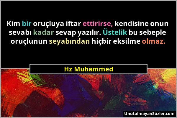 Hz Muhammed - Kim bir oruçluya iftar ettirirse, kendisine onun sevabı kadar sevap yazılır. Üstelik bu sebeple oruçlunun seyabından hiçbir eksilme olma...
