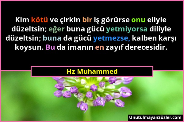 Hz Muhammed - Kim kötü ve çirkin bir iş görürse onu eliyle düzeltsin; eğer buna gücü yetmiyorsa diliyle düzeltsin; buna da gücü yetmezse, kalben karşı...