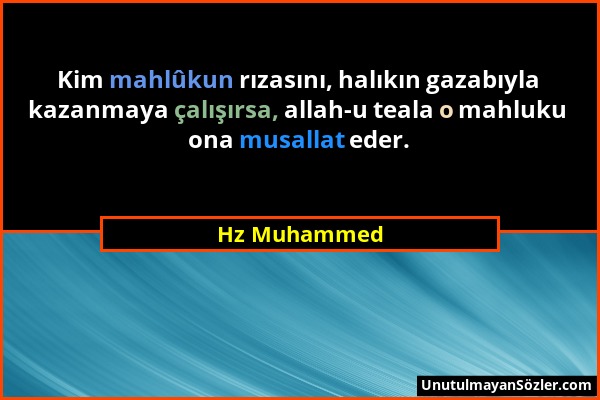 Hz Muhammed - Kim mahlûkun rızasını, halıkın gazabıyla kazanmaya çalışırsa, allah-u teala o mahluku ona musallat eder....