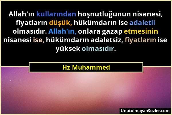 Hz Muhammed - Allah'ın kullarından hoşnutluğunun nisanesi, fiyatların düşük, hükümdarın ise adaletli olmasıdır. Allah'ın, onlara gazap etmesinin nisan...