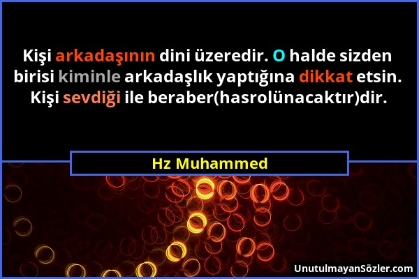 Hz Muhammed - Kişi arkadaşının dini üzeredir. O halde sizden birisi kiminle arkadaşlık yaptığına dikkat etsin. Kişi sevdiği ile beraber(hasrolünacaktı...