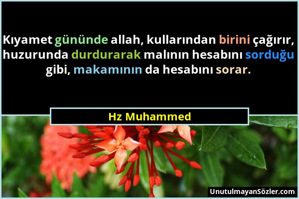 Hz Muhammed - Kıyamet gününde allah, kullarından birini çağırır, huzurunda durdurarak malının hesabını sorduğu gibi, makamının da hesabını sorar....