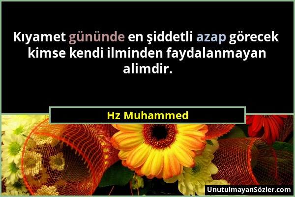 Hz Muhammed - Kıyamet gününde en şiddetli azap görecek kimse kendi ilminden faydalanmayan alimdir....