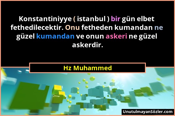 Hz Muhammed - Konstantiniyye ( istanbul ) bir gün elbet fethedilecektir. Onu fetheden kumandan ne güzel kumandan ve onun askeri ne güzel askerdir....