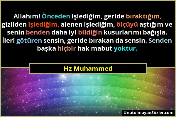 Hz Muhammed - Allahım! Önceden işlediğim, geride bıraktığım, gizliden işlediğim, alenen işlediğim, ölçüyü aştığım ve senin benden daha iyi bildiğin ku...