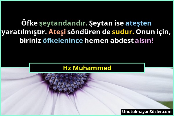 Hz Muhammed - Öfke şeytandandır. Şeytan ise ateşten yaratılmıştır. Ateşi söndüren de sudur. Onun için, biriniz öfkelenince hemen abdest alsın!...