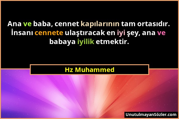 Hz Muhammed - Ana ve baba, cennet kapılarının tam ortasıdır. İnsanı cennete ulaştıracak en iyi şey, ana ve babaya iyilik etmektir....