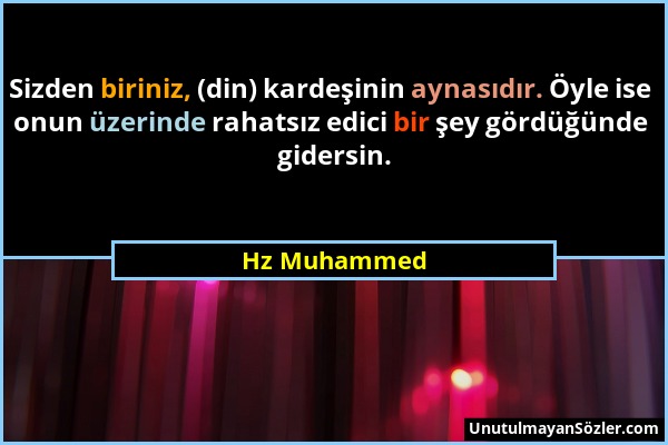 Hz Muhammed - Sizden biriniz, (din) kardeşinin aynasıdır. Öyle ise onun üzerinde rahatsız edici bir şey gördüğünde gidersin....