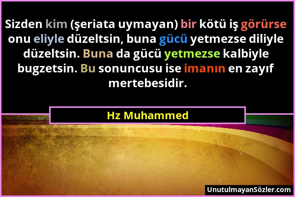 Hz Muhammed - Sizden kim (şeriata uymayan) bir kötü iş görürse onu eliyle düzeltsin, buna gücü yetmezse diliyle düzeltsin. Buna da gücü yetmezse kalbi...