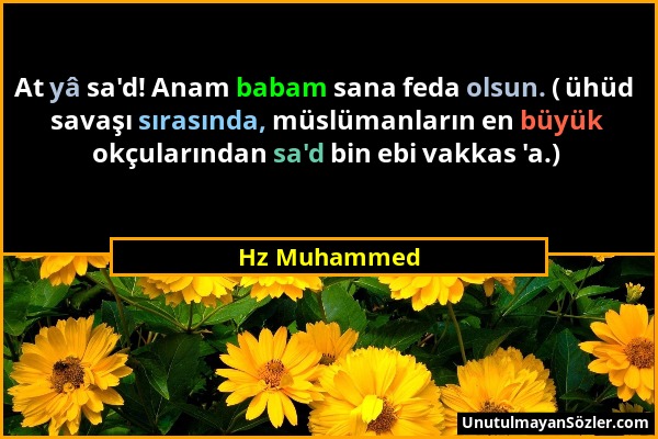 Hz Muhammed - At yâ sa'd! Anam babam sana feda olsun. ( ühüd savaşı sırasında, müslümanların en büyük okçularından sa'd bin ebi vakkas 'a.)...