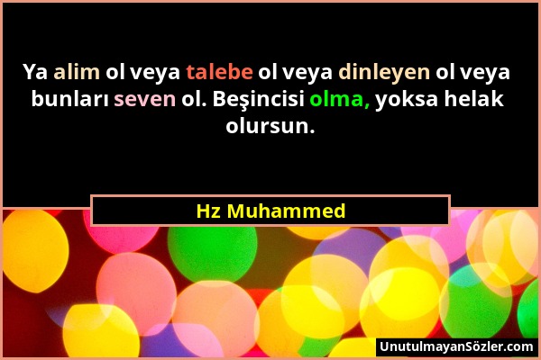 Hz Muhammed - Ya alim ol veya talebe ol veya dinleyen ol veya bunları seven ol. Beşincisi olma, yoksa helak olursun....
