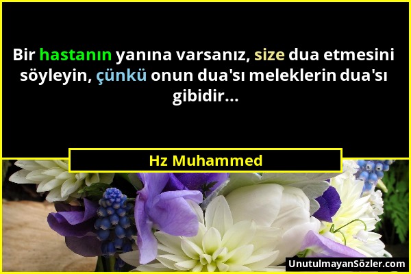 Hz Muhammed - Bir hastanın yanına varsanız, size dua etmesini söyleyin, çünkü onun dua'sı meleklerin dua'sı gibidir......