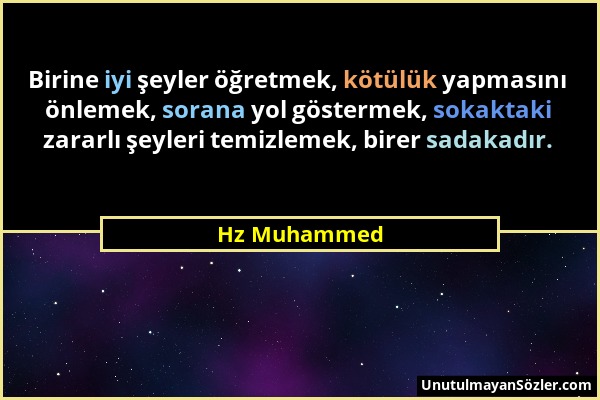 Hz Muhammed - Birine iyi şeyler öğretmek, kötülük yapmasını önlemek, sorana yol göstermek, sokaktaki zararlı şeyleri temizlemek, birer sadakadır....