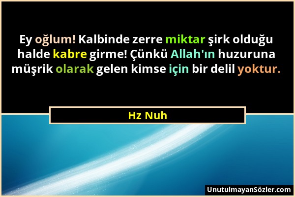 Hz Nuh - Ey oğlum! Kalbinde zerre miktar şirk olduğu halde kabre girme! Çünkü Allah'ın huzuruna müşrik olarak gelen kimse için bir delil yoktur....