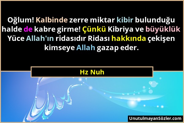 Hz Nuh - Oğlum! Kalbinde zerre miktar kibir bulunduğu halde de kabre girme! Çünkü Kibriya ve büyüklük Yüce Allah'ın ridasıdır Ridası hakkında çekişen...