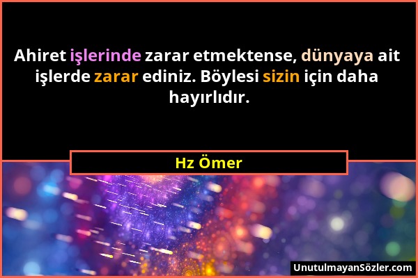 Hz Ömer - Ahiret işlerinde zarar etmektense, dünyaya ait işlerde zarar ediniz. Böylesi sizin için daha hayırlıdır....