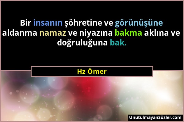 Hz Ömer - Bir insanın şöhretine ve görünüşüne aldanma namaz ve niyazına bakma aklına ve doğruluğuna bak....