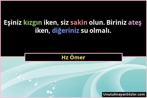 Hz Ömer - Eşiniz kızgın iken, siz sakin olun. Biriniz ateş iken, diğeriniz su olmalı....