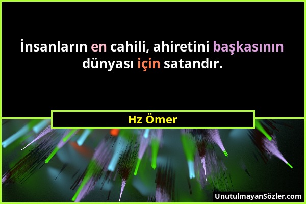 Hz Ömer - İnsanların en cahili, ahiretini başkasının dünyası için satandır....