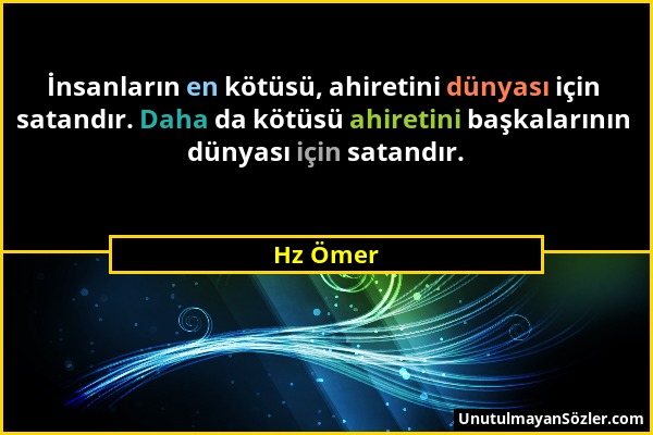 Hz Ömer - İnsanların en kötüsü, ahiretini dünyası için satandır. Daha da kötüsü ahiretini başkalarının dünyası için satandır....