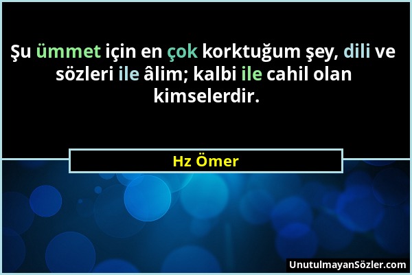 Hz Ömer - Şu ümmet için en çok korktuğum şey, dili ve sözleri ile âlim; kalbi ile cahil olan kimselerdir....