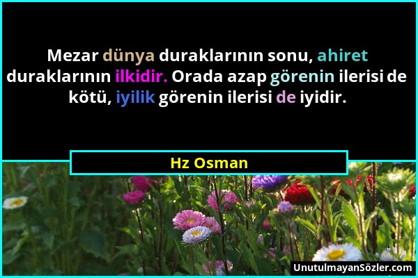 Hz Osman - Mezar dünya duraklarının sonu, ahiret duraklarının ilkidir. Orada azap görenin ilerisi de kötü, iyilik görenin ilerisi de iyidir....
