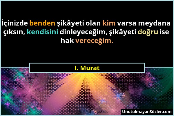 I. Murat - İçinizde benden şikâyeti olan kim varsa meydana çıksın, kendisini dinleyeceğim, şikâyeti doğru ise hak vereceğim....