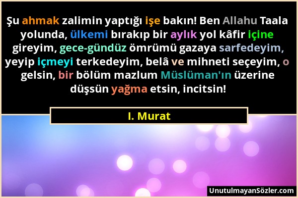 I. Murat - Şu ahmak zalimin yaptığı işe bakın! Ben Allahu Taala yolunda, ülkemi bırakıp bir aylık yol kâfir içine gireyim, gece-gündüz ömrümü gazaya s...