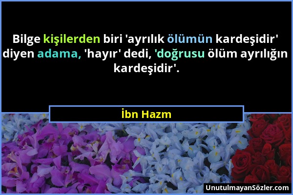 İbn Hazm - Bilge kişilerden biri 'ayrılık ölümün kardeşidir' diyen adama, 'hayır' dedi, 'doğrusu ölüm ayrılığın kardeşidir'....