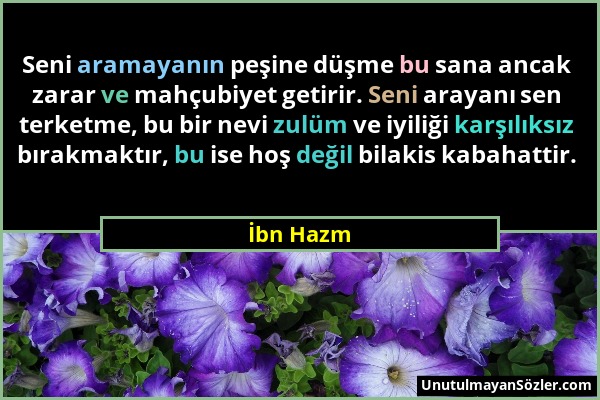 İbn Hazm - Seni aramayanın peşine düşme bu sana ancak zarar ve mahçubiyet getirir. Seni arayanı sen terketme, bu bir nevi zulüm ve iyiliği karşılıksız...