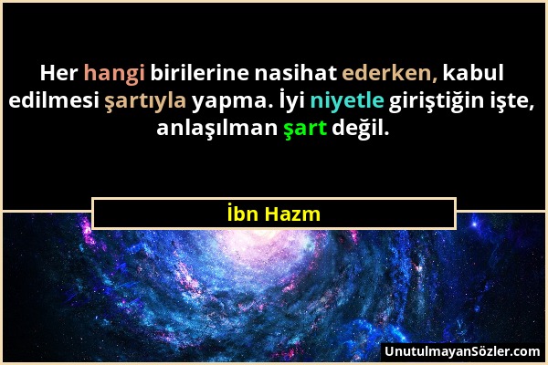 İbn Hazm - Her hangi birilerine nasihat ederken, kabul edilmesi şartıyla yapma. İyi niyetle giriştiğin işte, anlaşılman şart değil....