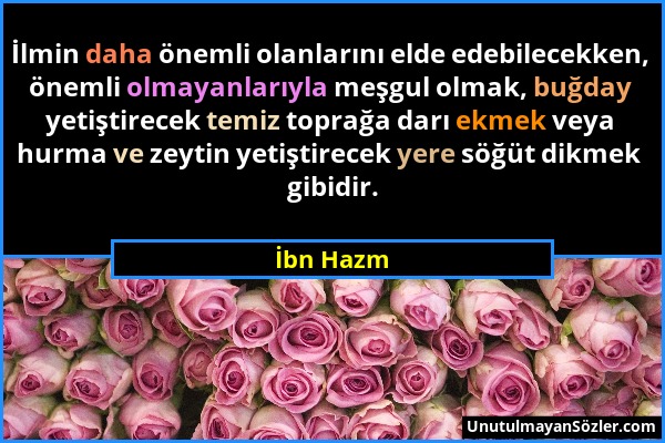 İbn Hazm - İlmin daha önemli olanlarını elde edebilecekken, önemli olmayanlarıyla meşgul olmak, buğday yetiştirecek temiz toprağa darı ekmek veya hurm...