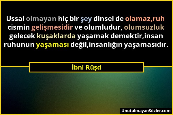 İbni Rüşd - Ussal olmayan hiç bir şey dinsel de olamaz,ruh cismin gelişmesidir ve olumludur, olumsuzluk gelecek kuşaklarda yaşamak demektir,insan ruhu...