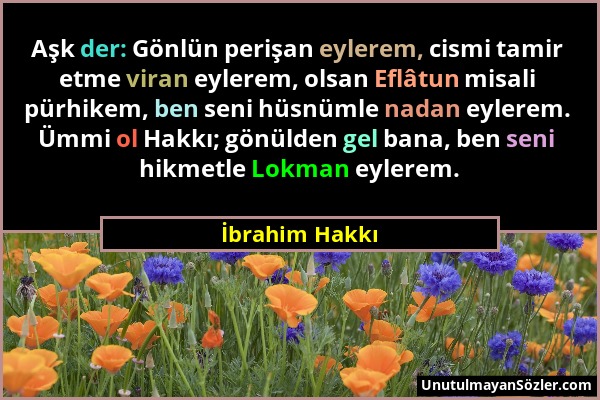 İbrahim Hakkı - Aşk der: Gönlün perişan eylerem, cismi tamir etme viran eylerem, olsan Eflâtun misali pürhikem, ben seni hüsnümle nadan eylerem. Ümmi...