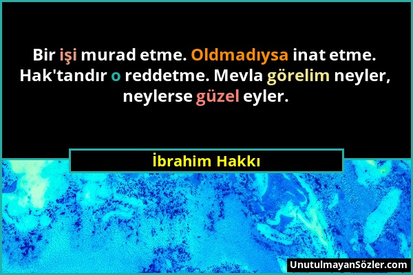 İbrahim Hakkı - Bir işi murad etme. Oldmadıysa inat etme. Hak'tandır o reddetme. Mevla görelim neyler, neylerse güzel eyler....