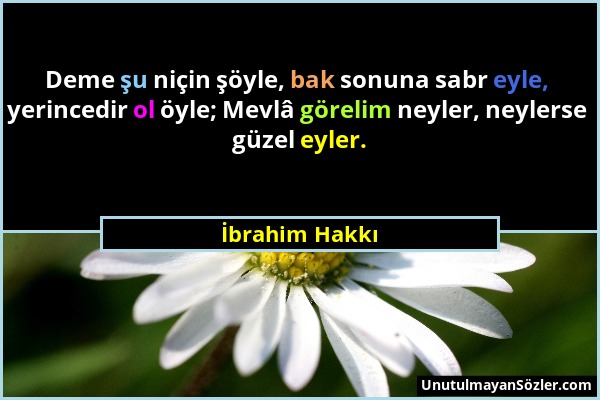 İbrahim Hakkı - Deme şu niçin şöyle, bak sonuna sabr eyle, yerincedir ol öyle; Mevlâ görelim neyler, neylerse güzel eyler....