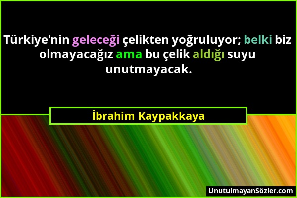 İbrahim Kaypakkaya - Türkiye'nin geleceği çelikten yoğruluyor; belki biz olmayacağız ama bu çelik aldığı suyu unutmayacak....