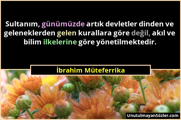 İbrahim Müteferrika - Sultanım, günümüzde artık devletler dinden ve geleneklerden gelen kurallara göre değil, akıl ve bilim ilkelerine göre yönetilmek...