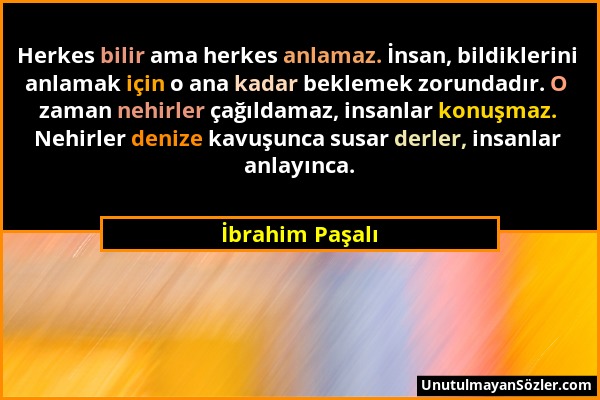 İbrahim Paşalı - Herkes bilir ama herkes anlamaz. İnsan, bildiklerini anlamak için o ana kadar beklemek zorundadır. O zaman nehirler çağıldamaz, insan...